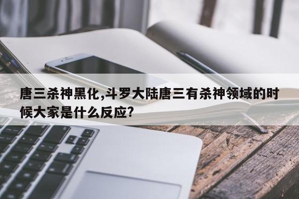唐三杀神黑化,斗罗大陆唐三有杀神领域的时候大家是什么反应?