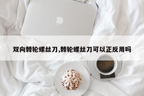 双向棘轮螺丝刀,棘轮螺丝刀可以正反用吗