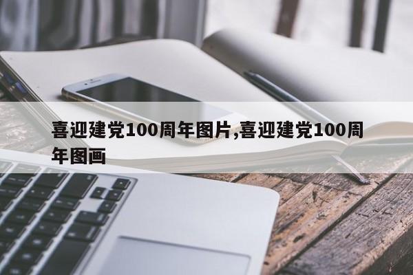喜迎建党100周年图片,喜迎建党100周年图画