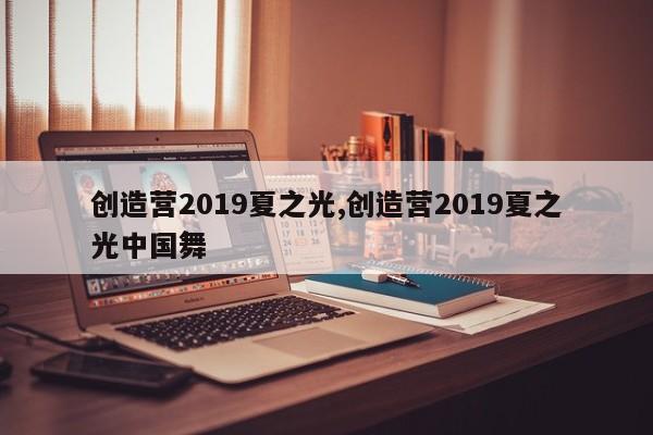 创造营2019夏之光,创造营2019夏之光中国舞
