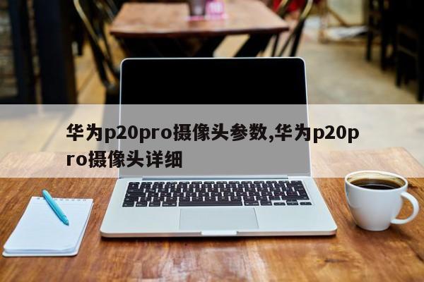 华为p20pro摄像头参数,华为p20pro摄像头详细