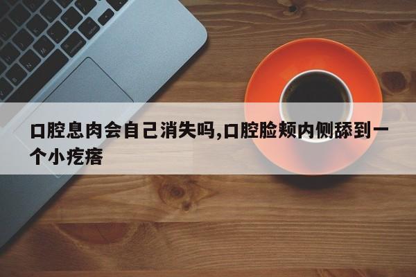 口腔息肉会自己消失吗,口腔脸颊内侧舔到一个小疙瘩