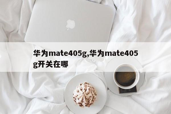 华为mate405g,华为mate405g开关在哪
