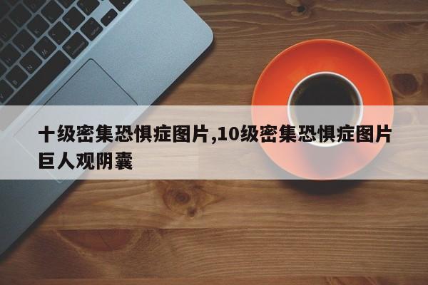 十级密集恐惧症图片,10级密集恐惧症图片巨人观阴囊