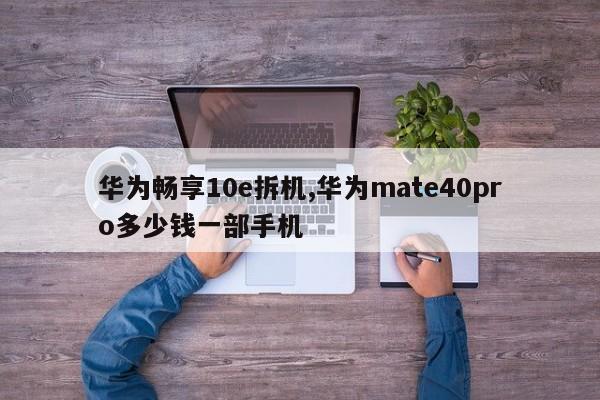 华为畅享10e拆机,华为mate40pro多少钱一部手机