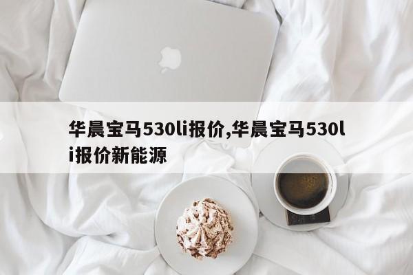 华晨宝马530li报价,华晨宝马530li报价新能源