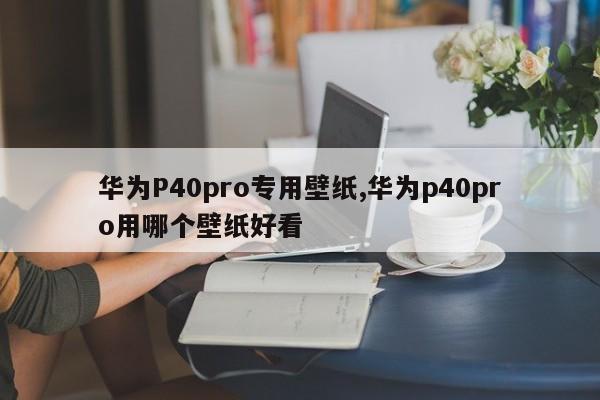 华为P40pro专用壁纸,华为p40pro用哪个壁纸好看
