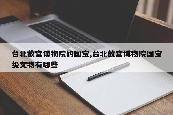 台北故宫博物院的国宝,台北故宫博物院国宝级文物有哪些