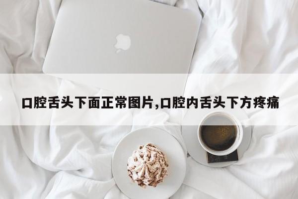 口腔舌头下面正常图片,口腔内舌头下方疼痛