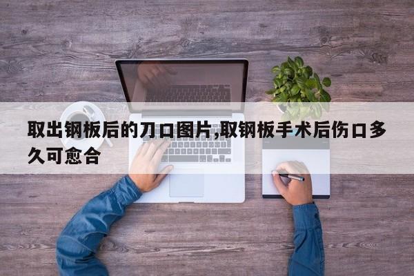 取出钢板后的刀口图片,取钢板手术后伤口多久可愈合