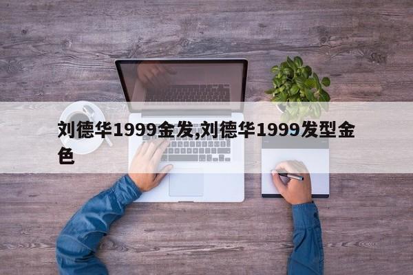 刘德华1999金发,刘德华1999发型金色