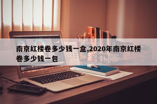 南京红楼卷多少钱一盒,2020年南京红楼卷多少钱一包