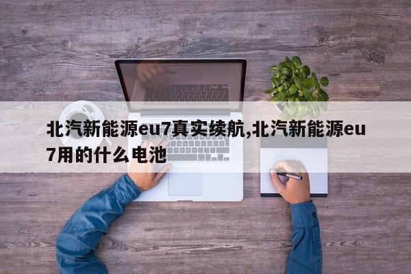 北汽新能源eu7真实续航,北汽新能源eu7用的什么电池
