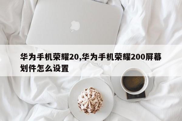 华为手机荣耀20,华为手机荣耀200屏幕划件怎么设置