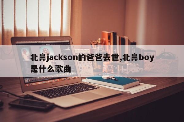 北鼻jackson的爸爸去世,北鼻boy是什么歌曲