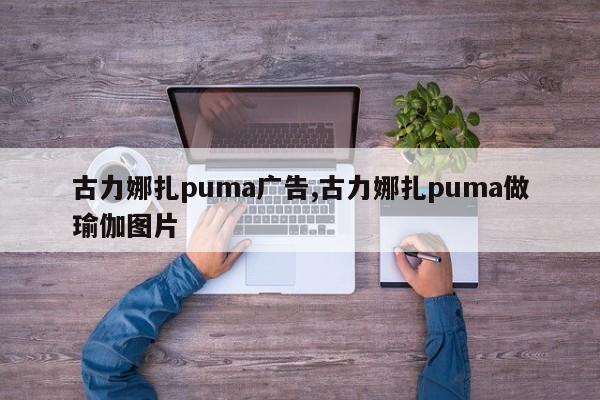 古力娜扎puma广告,古力娜扎puma做瑜伽图片