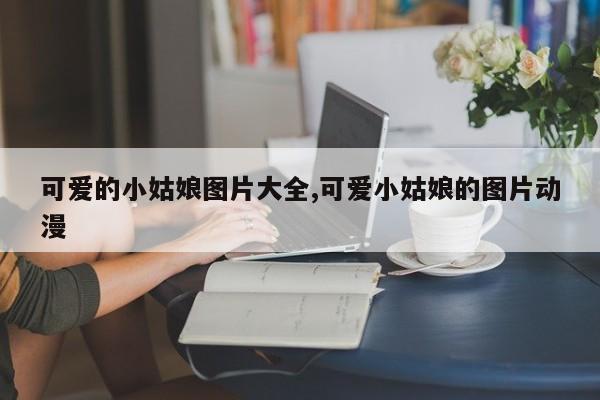可爱的小姑娘图片大全,可爱小姑娘的图片动漫
