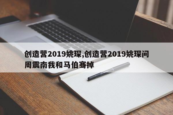 创造营2019姚琛,创造营2019姚琛问周震南我和马伯骞掉