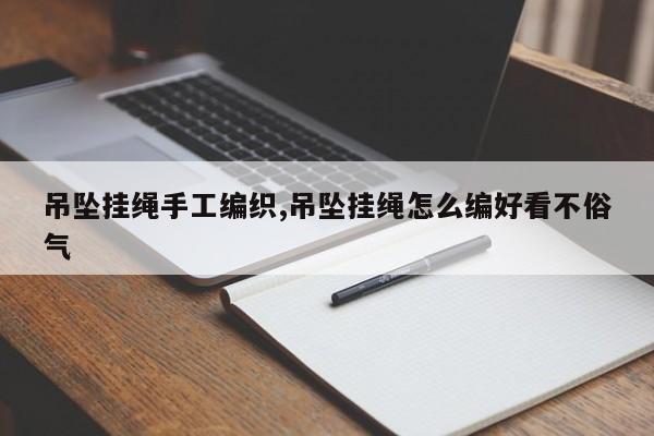 吊坠挂绳手工编织,吊坠挂绳怎么编好看不俗气