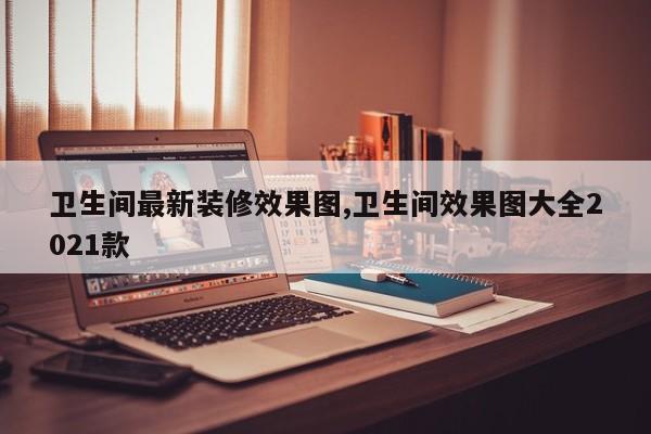 卫生间最新装修效果图,卫生间效果图大全2021款