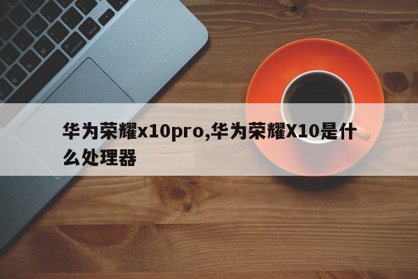华为荣耀x10pro,华为荣耀X10是什么处理器