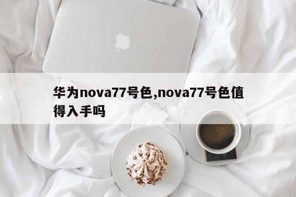 华为nova77号色,nova77号色值得入手吗