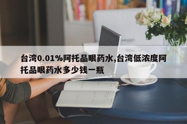 台湾0.01%阿托品眼药水,台湾低浓度阿托品眼药水多少钱一瓶