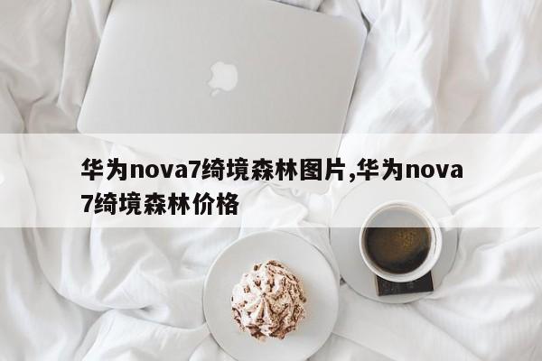 华为nova7绮境森林图片,华为nova7绮境森林价格