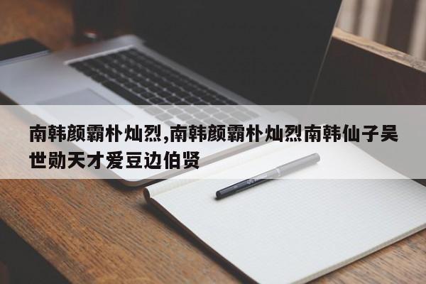 南韩颜霸朴灿烈,南韩颜霸朴灿烈南韩仙子吴世勋天才爱豆边伯贤