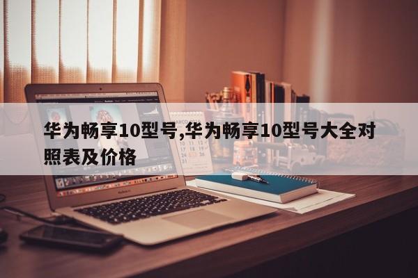 华为畅享10型号,华为畅享10型号大全对照表及价格