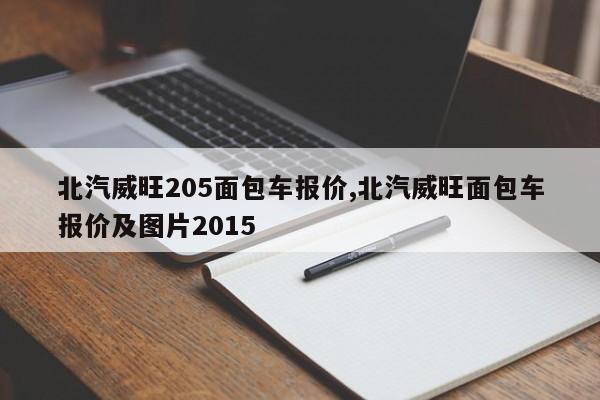 北汽威旺205面包车报价,北汽威旺面包车报价及图片2015