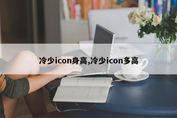 冷少icon身高,冷少icon多高