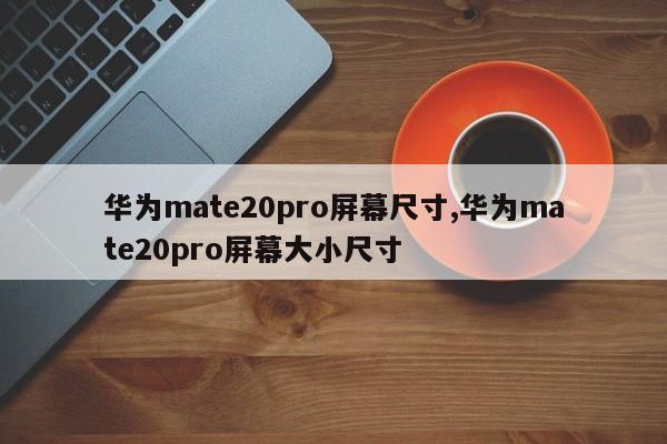 华为mate20pro屏幕尺寸,华为mate20pro屏幕大小尺寸