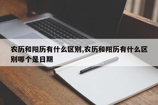 农历和阳历有什么区别,农历和阳历有什么区别哪个是日期