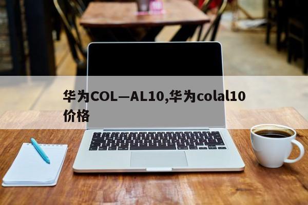 华为COL—AL10,华为colal10价格