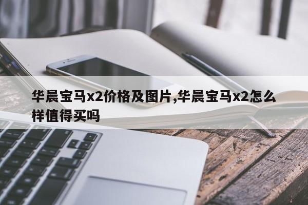 华晨宝马x2价格及图片,华晨宝马x2怎么样值得买吗