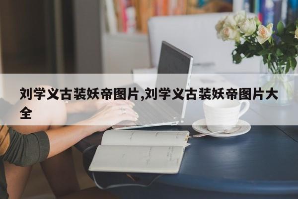 刘学义古装妖帝图片,刘学义古装妖帝图片大全