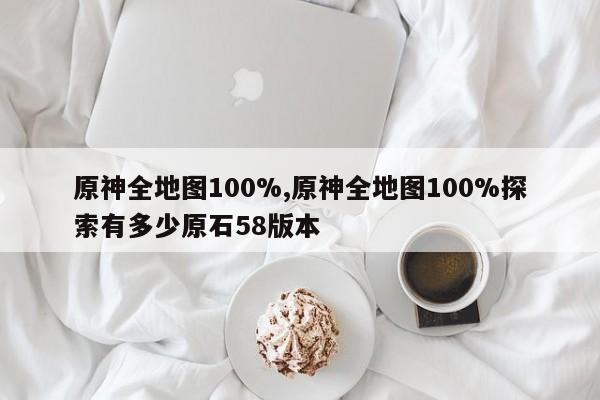 原神全地图100%,原神全地图100%探索有多少原石58版本