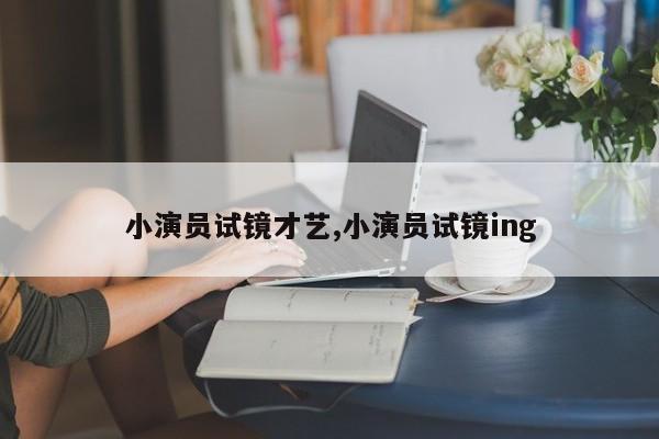 小演员试镜才艺,小演员试镜ing