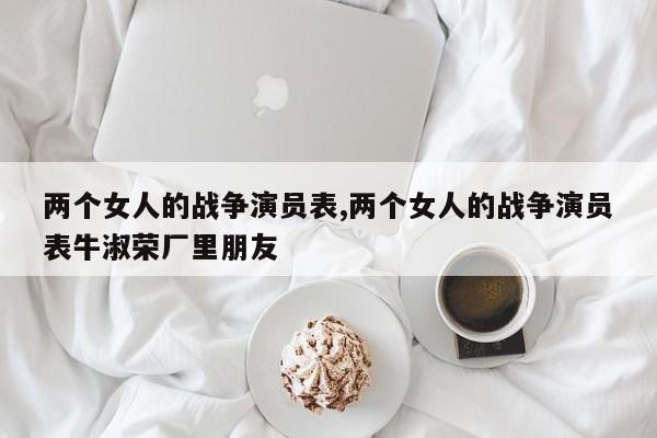 两个女人的战争演员表,两个女人的战争演员表牛淑荣厂里朋友