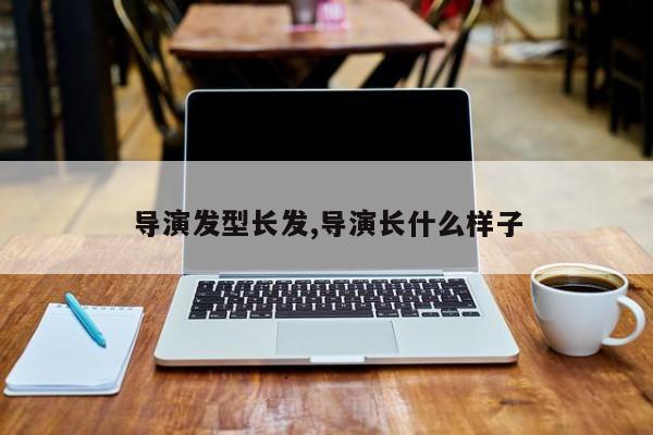导演发型长发,导演长什么样子