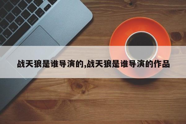 战天狼是谁导演的,战天狼是谁导演的作品
