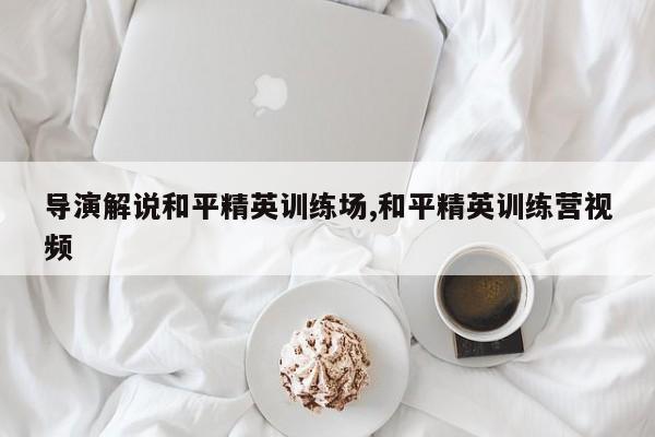 导演解说和平精英训练场,和平精英训练营视频