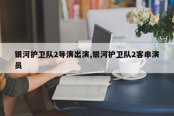 银河护卫队2导演出演,银河护卫队2客串演员
