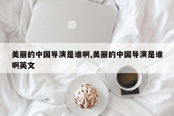美丽的中国导演是谁啊,美丽的中国导演是谁啊英文