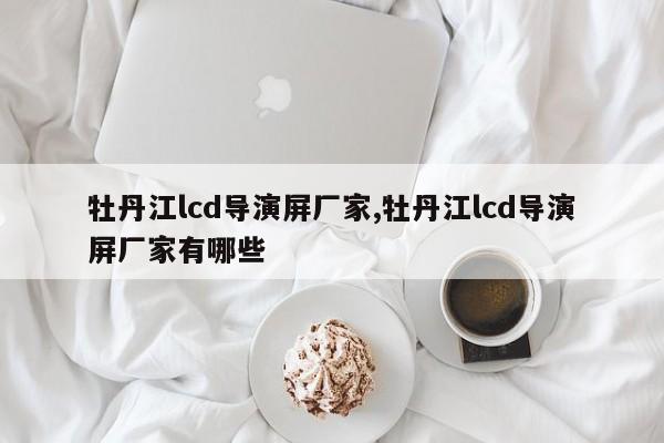 牡丹江lcd导演屏厂家,牡丹江lcd导演屏厂家有哪些