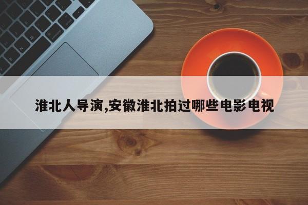 淮北人导演,安徽淮北拍过哪些电影电视
