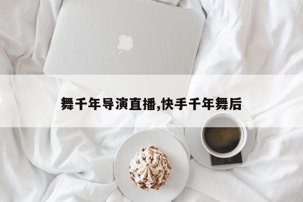 舞千年导演直播,快手千年舞后