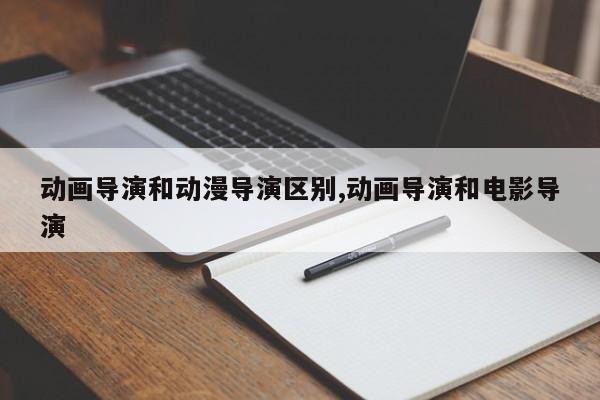 动画导演和动漫导演区别,动画导演和电影导演