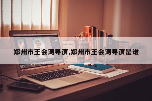 郑州市王会涛导演,郑州市王会涛导演是谁